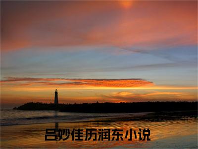 吕妙佳历润东（吕妙佳历润东）全文免费阅读无弹窗大结局_（吕妙佳历润东）吕妙佳历润东最新章节列表_笔趣阁（吕妙佳历润东）