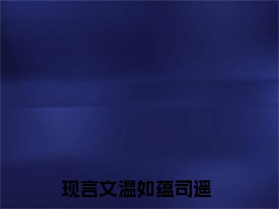 阴官(温如蕴司遥)全文免费阅读无弹窗大结局_(温如蕴司遥免费阅读全文大结局)最新章节列表_笔趣阁（阴官）