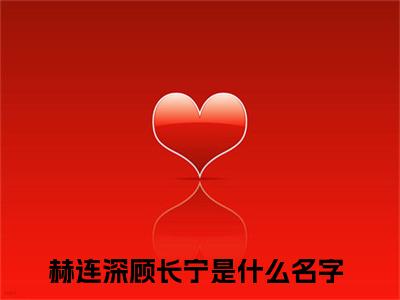 赫连深顾长宁抖音新上免费热文 赫连深顾长宁完结免费阅读无弹窗