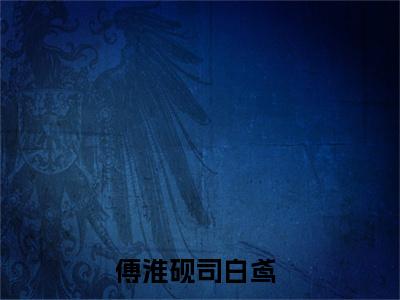 傅淮砚司白鸢(傅淮砚司白鸢)全文阅读无弹窗大结局_傅淮砚司白鸢免费阅读无弹窗最新章节列表
