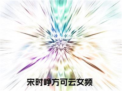 宋时峥方可云（宋时峥方可云）全文免费阅读无弹窗大结局_宋时峥方可云全文免费阅读（宋时峥方可云）最新章节列表_笔趣阁（宋时峥方可云）