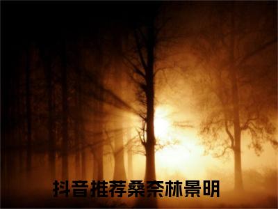 桑奈林景明结局_（吻奈）桑奈林景明最新章节列表_笔趣阁