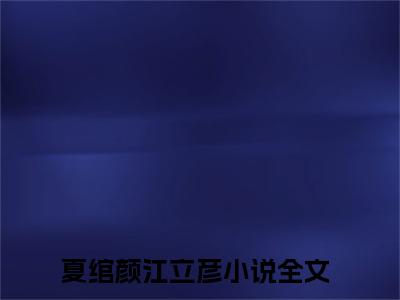 夏绾颜江立彦（夏绾颜江立彦）完结小说无弹窗-夏绾颜江立彦全文大结局免费阅读已完结