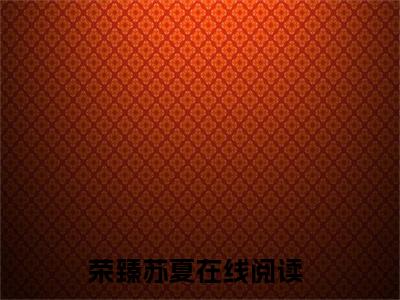 抖音热推荣臻苏夏（荣臻苏夏）免费小说-荣臻苏夏小说完整版阅读