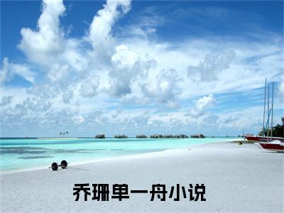 乔珊单一舟（大结局小说全集完整版）乔珊单一舟小说_乔珊单一舟全文阅读笔趣阁