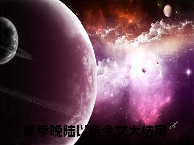 夏季晚陆以枭全文免费阅读-全网首发小说夏季晚陆以枭