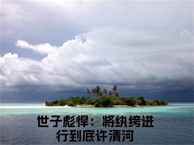 许清河（世子彪悍：将纨绔进行到底全文在线阅读）-许清河(世子彪悍：将纨绔进行到底)免费阅读（许清河）