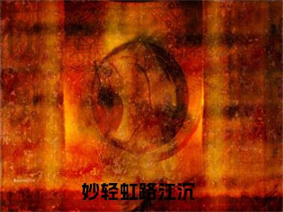妙轻虹路江沉（妙轻虹路江沉）全文完整版免费阅读_（妙轻虹路江沉全文免费阅读）最新章节列表