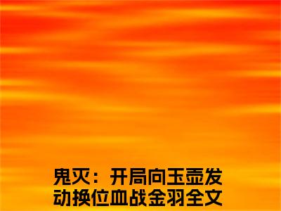 鬼灭：开局向玉壶发动换位血战金羽豪门小说《鬼灭：开局向玉壶发动换位血战金羽》最新章阅读-鬼灭：开局向玉壶发动换位血战金羽小说今日更新