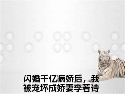 闪婚千亿病娇后，我被宠坏成娇妻李若诗经典小说无广告小说免费阅读 闪婚千亿病娇后，我被宠坏成娇妻李若诗全章节免费阅读
