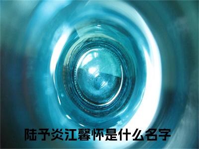 陆予炎江馨怀(陆予炎江馨怀)抖音热推小说全集无删减,陆予炎江馨怀小说在线免费阅读大结局