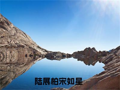 陆展柏宋如星小说全文免费阅读无弹窗大结局_(陆展柏宋如星)陆展柏宋如星最新章节列表笔趣阁（陆展柏宋如星）