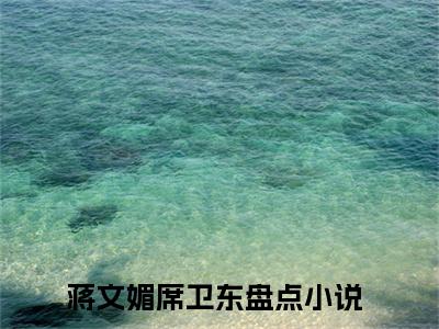 蒋文媚席卫东（蒋文媚席卫东）小说全文免费阅读无弹窗大结局_（蒋文媚席卫东）小说全文免费阅读最新章节列表笔趣阁