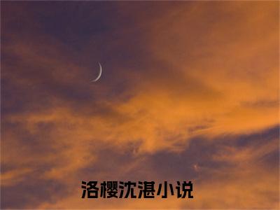 洛樱沈湛（洛樱沈湛）全文免费阅读无弹窗大结局_洛樱沈湛在线阅读（洛樱沈湛）最新章节列表笔趣阁（洛樱沈湛）