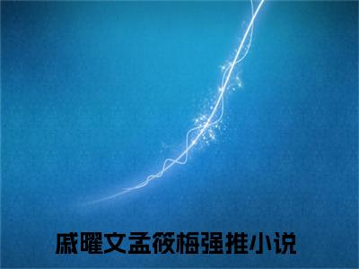 戚曜文孟筱梅(戚曜文孟筱梅)全文免费阅读无弹窗大结局_戚曜文孟筱梅最新章节列表_笔趣阁