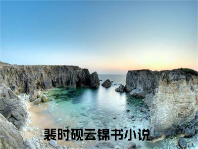 裴时砚云锦书全文免费无弹窗大结局_ 裴时砚云锦书免费裴时砚云锦书最新章节列表_笔趣阁