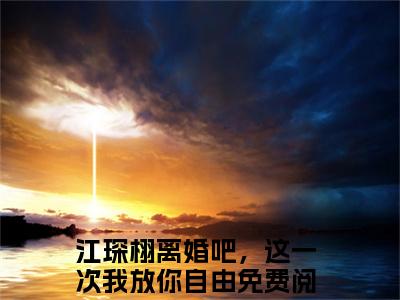 小说（江琛栩离婚吧，这一次我放你自由）沈妤江琛栩精选片段阅读-小说沈妤江琛栩免费版最新更新阅读