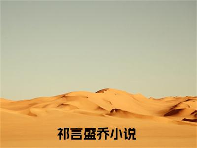 祁言盛乔热门小说全文免费阅读无弹窗大结局-祁言盛乔全文无弹窗免费阅读大结局
