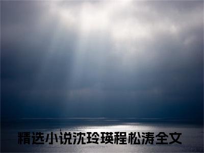 沈玲瑛程松涛（沈玲瑛程松涛）小说全文无删减-沈玲瑛程松涛小说免费阅读大结局