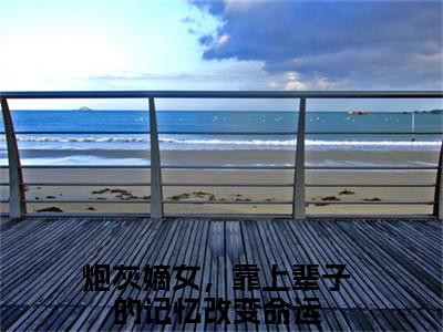 炮灰嫡女，靠上辈子的记忆改变命运(沈念桃墨九渊)全文在线阅读无弹窗_炮灰嫡女，靠上辈子的记忆改变命运小说全文大结局