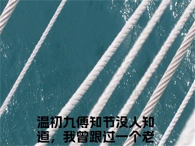 温初九傅知节(没人知道，我曾跟过一个老男人小说)最新在线阅读_没人知道，我曾跟过一个老男人小说免费阅读