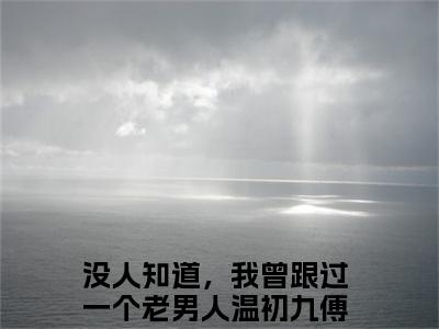 温初九傅知节的小说（没人知道，我曾跟过一个老男人）免费阅读_温初九傅知节小说免费阅读-笔趣阁（没人知道，我曾跟过一个老男人）