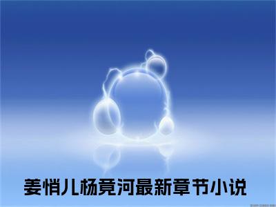 姜悄儿杨竟河正版小说全文阅读-姜悄儿杨竟河小说免费阅读