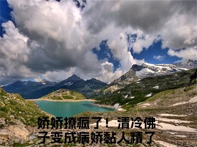 娇娇撩疯了！清冷佛子变成病娇黏人精了全文免费阅读（傅君雴秦觅免费阅读无弹窗）娇娇撩疯了！清冷佛子变成病娇黏人精了最新章节列表_笔趣阁