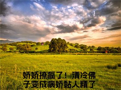 傅君雴秦觅全文免费阅读无弹窗大结局_(娇娇撩疯了！清冷佛子变成病娇黏人精了免费阅读)傅君雴秦觅最新章节在线阅读_笔趣阁