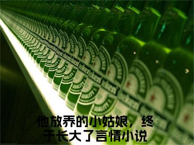 他放养的小姑娘，终于长大了（完整版）热文小说阅读-他放养的小姑娘，终于长大了全文抖音热推