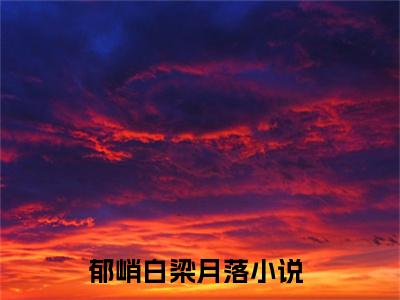 郁峭白梁月落最新章节（郁峭白梁月落免费阅读）-郁峭白梁月落小说在线阅读完整版