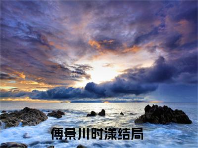 傅景川时漾（完整版）热文小说阅读-傅景川时漾全文抖音热推