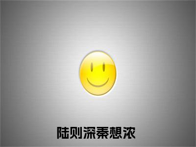陆则深秦想浓（陆则深秦想浓）全文免费阅读无弹窗_陆则深秦想浓最新小说_笔趣阁（陆则深秦想浓）