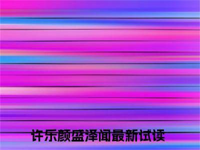 许乐颜盛泽闻的小说（许乐颜盛泽闻）免费阅读_许乐颜盛泽闻小说免费阅读-笔趣阁