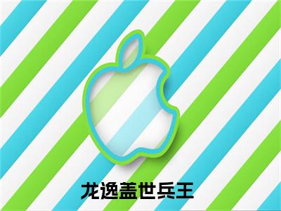 盖世兵王小说大结局免费阅读，龙逸抖音新上热文分享