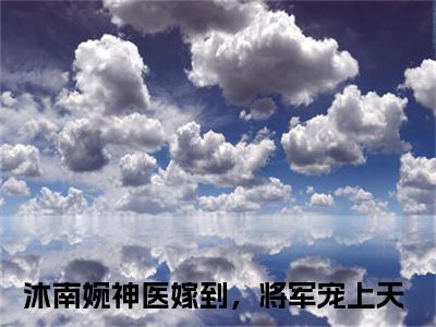 （神医嫁到，将军宠上天）沐南婉全文完整版-2023最新热门榜单小说神医嫁到，将军宠上天（沐南婉）