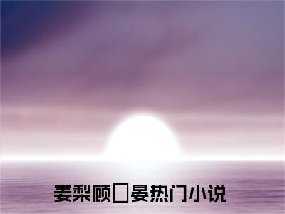 姜梨顾祇晏全文免费阅读无弹窗大结局_（姜梨顾祇晏）姜梨顾祇晏最新章节列表_笔趣阁（姜梨顾祇晏）