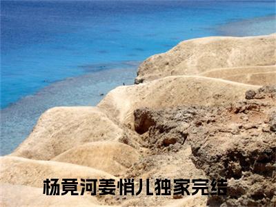 杨竟河姜悄儿（杨竟河姜悄儿）最新章节在线阅读 抖音新书热荐杨竟河姜悄儿