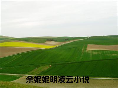 余妮妮明凌云（余妮妮明凌云）小说全文免费阅读大结局-余妮妮明凌云全章节抖音小说