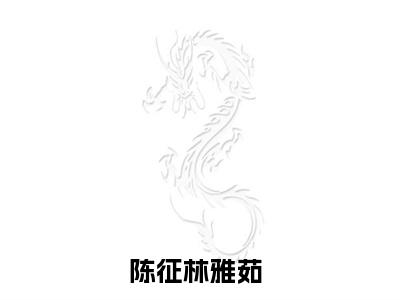 陈征林雅茹（陈征林雅茹）小说免费在线阅读_陈征林雅茹全本免费小说阅读（陈征林雅茹）
