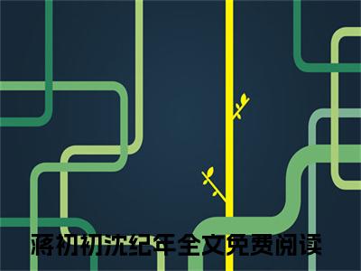 《蒋初初沈纪年》全文免费阅读无弹窗大结局-蒋初初沈纪年 全文全章节免费阅读