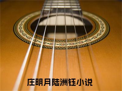 庄明月陆洲钰（庄明月陆洲钰）小说全文免费阅读无弹窗_（庄明月陆洲钰）庄明月陆洲钰小说全文免费阅读最新章节列表笔趣阁（庄明月陆洲钰）