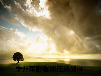 季升荣彭馨然小说(季升荣彭馨然)全文免费阅读无弹窗(小说全文免费阅读)季升荣彭馨然最新章节列表_笔趣阁