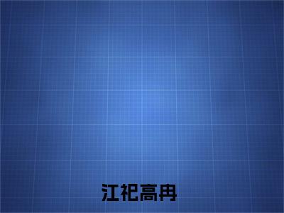 热门推荐小说（江祀高冉）精彩章节阅读-江祀高冉全文免费在线阅读_笔趣阁
