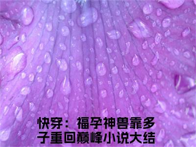 快穿：福孕神兽靠多子重回巅峰在线阅读（陆姝）全文免费阅读_陆姝最新章节列表_笔趣阁