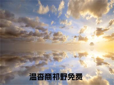 温杳商祁野小说全文免费阅读无弹窗,（温杳商祁野）小说全文免费阅读