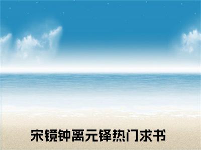 宋镜钟离元铎小说最新章节（宋镜钟离元铎）全文免费阅读无弹窗大结局_宋镜钟离元铎免费阅读（宋镜钟离元铎小说）