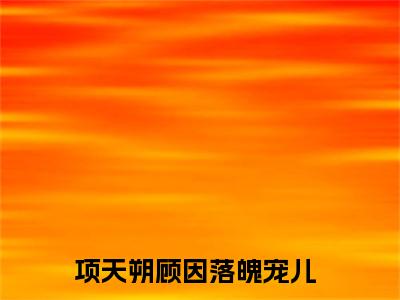 项天朔顾因全集章节小说免费阅读完整版（落魄宠儿）-落魄宠儿小说免费阅读