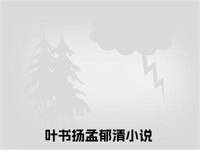 叶书扬孟郁清小说（叶书扬孟郁清）最新章节阅读-小说（叶书扬孟郁清）已完结全集大结局