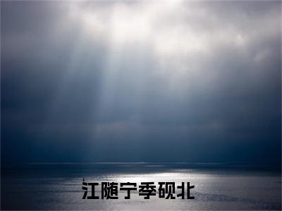 江随宁季砚北小说全文-（江随宁季砚北）精选小说大结局阅读